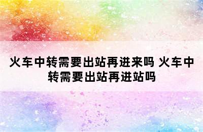 火车中转需要出站再进来吗 火车中转需要出站再进站吗